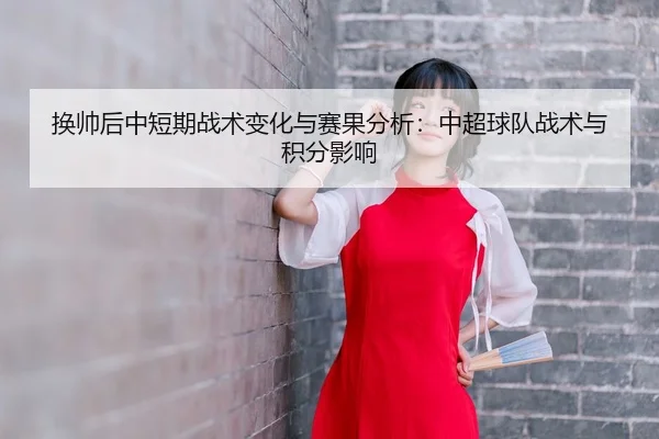 换帅后中短期战术变化与赛果分析：中超球队战术与积分影响