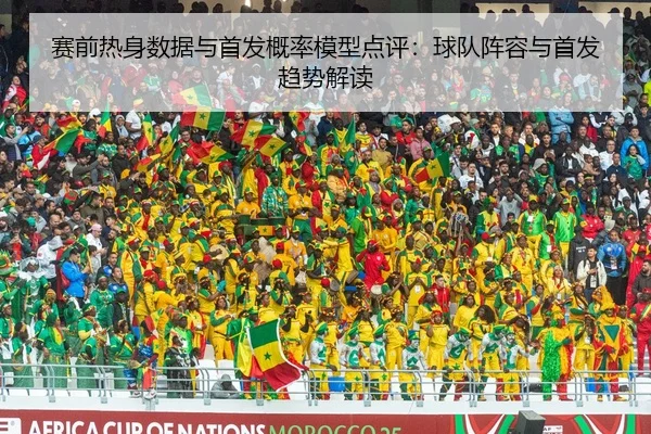 赛前热身数据与首发概率模型点评：球队阵容与首发趋势解读